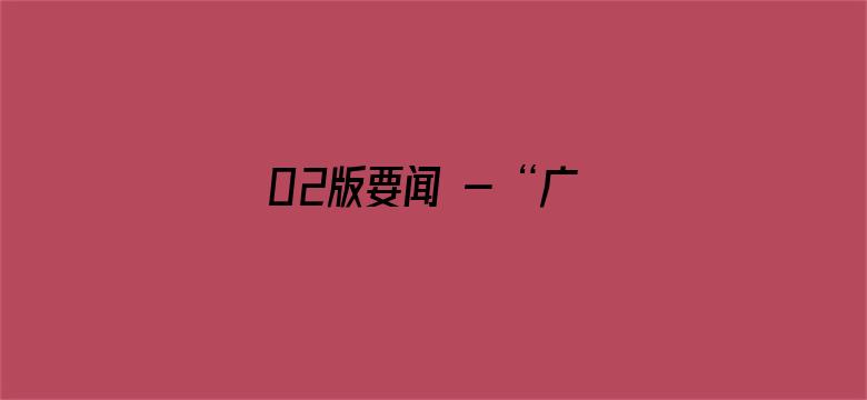 02版要闻 - “广场建起来，锻炼唠嗑有了好去处”（帮扶县驻村手记）